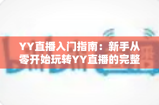 YY直播入门指南:新手从零开始玩转YY直播的完整攻略 YY直播入门指南:新手从零开始玩转YY直播的完整攻略