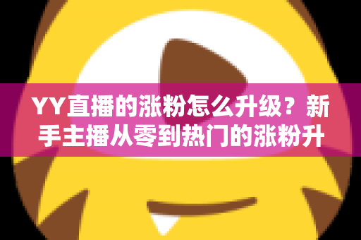 YY直播的涨粉怎么升级?新手主播从零到热门的涨粉升级实战指南 YY直播的涨粉怎么升级?新手主播从零到热门的涨粉升级实战指南