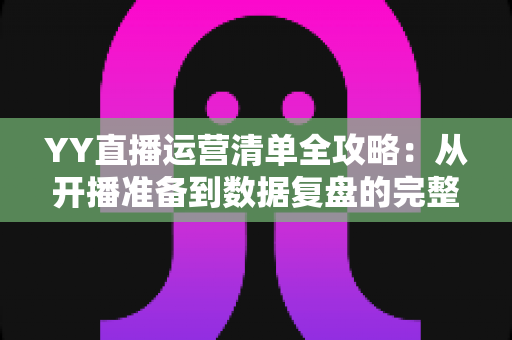 YY直播运营清单全攻略:从开播准备到数据复盘的完整执行方案 YY直播运营清单全攻略:从开播准备到数据复盘的完整执行方案