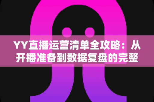 YY直播运营清单全攻略:从开播准备到数据复盘的完整执行方案 YY直播运营清单全攻略:从开播准备到数据复盘的完整执行方案