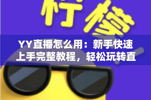 YY直播怎么用:新手快速上手完整教程,轻松玩转直播平台 YY直播怎么用:新手快速上手完整教程,轻松玩转直播平台