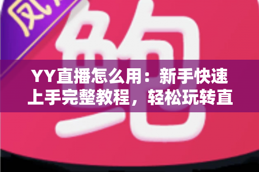 YY直播怎么用:新手快速上手完整教程,轻松玩转直播平台 YY直播怎么用:新手快速上手完整教程,轻松玩转直播平台