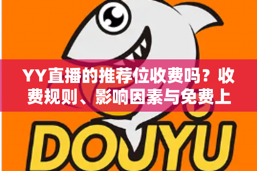 YY直播的推荐位收费吗?收费规则、影响因素与免费上推荐技巧全解析 YY直播的推荐位收费吗?收费规则、影响因素与免费上推荐技巧全解析