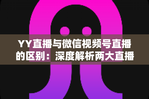 YY直播与微信视频号直播的区别:深度解析两大直播平台的差异,帮你找到最适合的直播阵地 YY直播与微信视频号直播的区别:深度解析两大直播平台的差异,帮你找到最适合的直播阵地