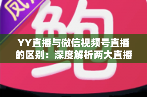 YY直播与微信视频号直播的区别:深度解析两大直播平台的差异,帮你找到最适合的直播阵地 YY直播与微信视频号直播的区别:深度解析两大直播平台的差异,帮你找到最适合的直播阵地