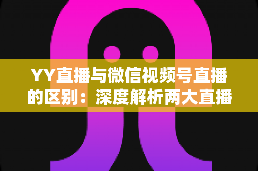 YY直播与微信视频号直播的区别:深度解析两大直播平台的差异,帮你找到最适合的直播阵地 YY直播与微信视频号直播的区别:深度解析两大直播平台的差异,帮你找到最适合的直播阵地