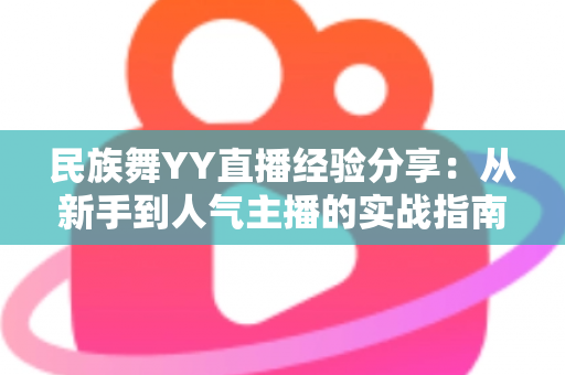 民族舞YY直播经验分享：从新手到人气主播的实战指南与运营心得