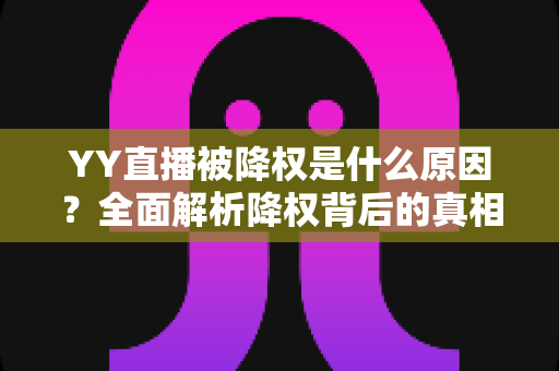 YY直播被降权是什么原因？全面解析降权背后的真相与实用应对指南