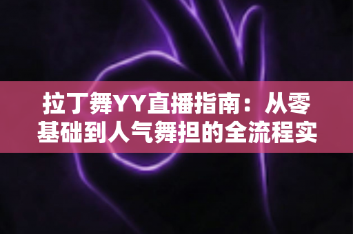 拉丁舞YY直播指南：从零基础到人气舞担的全流程实战手册