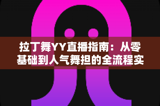 拉丁舞YY直播指南：从零基础到人气舞担的全流程实战手册