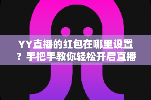 YY直播的红包在哪里设置?手把手教你轻松开启直播间红包功能,快速提升人气与互动 YY直播的红包在哪里设置?手把手教你轻松开启直播间红包功能,快速提升人气与互动