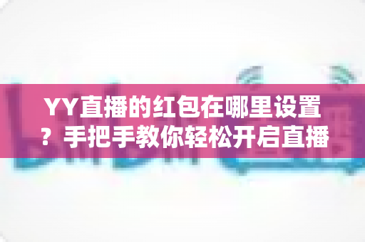 YY直播的红包在哪里设置?手把手教你轻松开启直播间红包功能,快速提升人气与互动 YY直播的红包在哪里设置?手把手教你轻松开启直播间红包功能,快速提升人气与互动