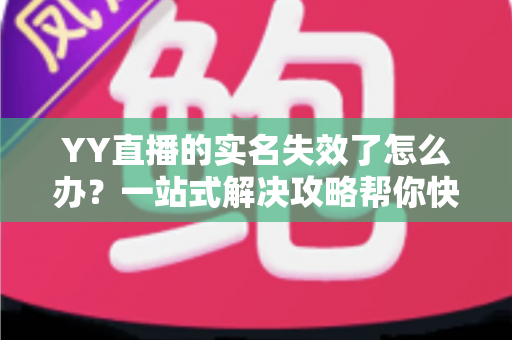 YY直播的实名失效了怎么办？一站式解决攻略帮你快速恢复账号正常使用