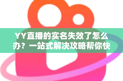 YY直播的实名失效了怎么办？一站式解决攻略帮你快速恢复账号正常使用