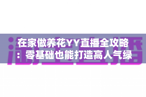在家做养花YY直播全攻略：零基础也能打造高人气绿色直播间