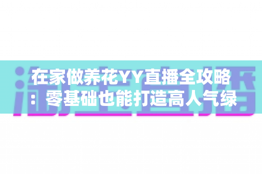 在家做养花YY直播全攻略：零基础也能打造高人气绿色直播间