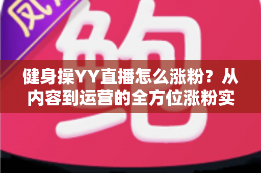健身操YY直播怎么涨粉？从内容到运营的全方位涨粉实战指南
