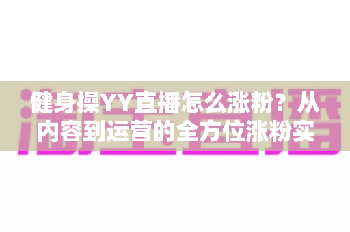 健身操YY直播怎么涨粉？从内容到运营的全方位涨粉实战指南
