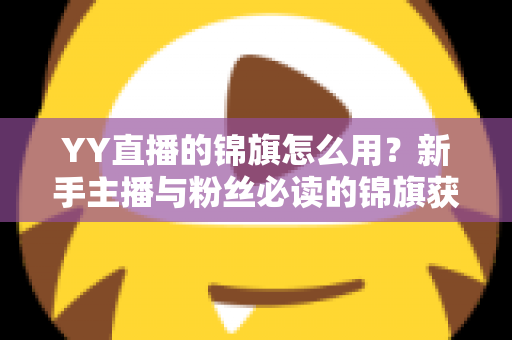 YY直播的锦旗怎么用?新手主播与粉丝必读的锦旗获取、佩戴与展示全攻略 YY直播的锦旗怎么用?新手主播与粉丝必读的锦旗获取、佩戴与展示全攻略