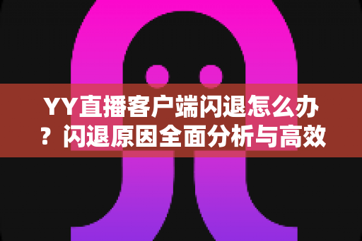 YY直播客户端闪退怎么办？闪退原因全面分析与高效解决方法一文读懂