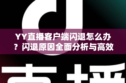 YY直播客户端闪退怎么办？闪退原因全面分析与高效解决方法一文读懂