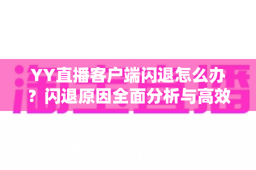 YY直播客户端闪退怎么办？闪退原因全面分析与高效解决方法一文读懂