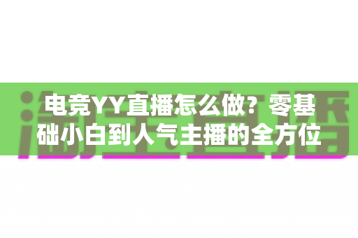 电竞YY直播怎么做？零基础小白到人气主播的全方位实战指南