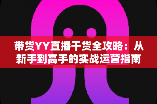 带货YY直播干货全攻略:从新手到高手的实战运营指南 带货YY直播干货全攻略:从新手到高手的实战运营指南