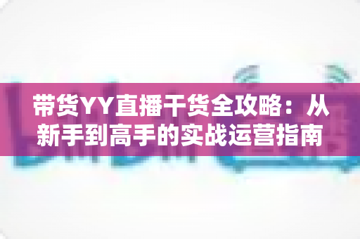 带货YY直播干货全攻略:从新手到高手的实战运营指南 带货YY直播干货全攻略:从新手到高手的实战运营指南