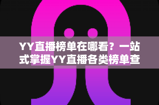 YY直播榜单在哪看?一站式掌握YY直播各类榜单查看方法与实用攻略 YY直播榜单在哪看?一站式掌握YY直播各类榜单查看方法与实用攻略