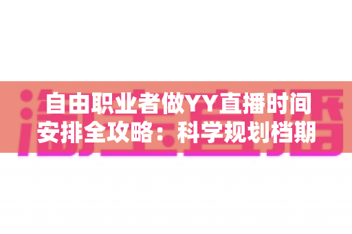 自由职业者做YY直播时间安排全攻略:科学规划档期,让直播事业与自由职业双丰收 自由职业者做YY直播时间安排全攻略:科学规划档期,让直播事业与自由职业双丰收