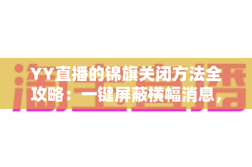 YY直播的锦旗关闭方法全攻略:一键屏蔽横幅消息,畅享清爽直播间观看体验 YY直播的锦旗关闭方法全攻略:一键屏蔽横幅消息,畅享清爽直播间观看体验