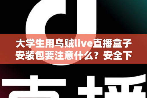 大学生用乌贼live直播盒子安装包要注意什么?安全下载与避坑实用全攻略 大学生用乌贼live直播盒子安装包要注意什么?安全下载与避坑实用全攻略