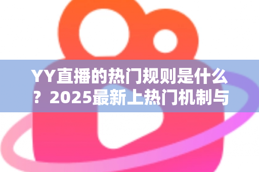 YY直播的热门规则是什么？2025最新上热门机制与主播必备指南全面解析