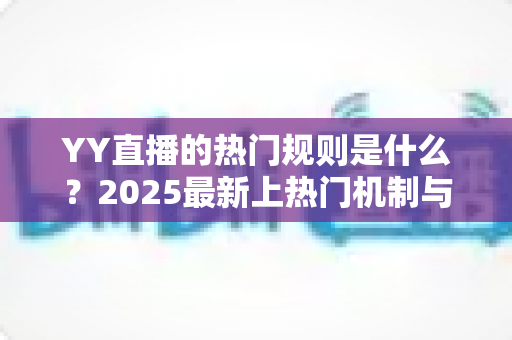 YY直播的热门规则是什么？2025最新上热门机制与主播必备指南全面解析