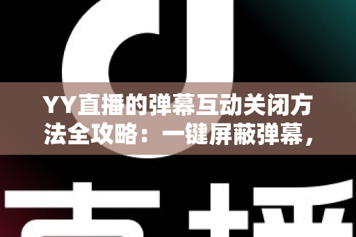 YY直播的弹幕互动关闭方法全攻略：一键屏蔽弹幕，享受纯净流畅的观看体验
