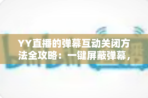 YY直播的弹幕互动关闭方法全攻略：一键屏蔽弹幕，享受纯净流畅的观看体验