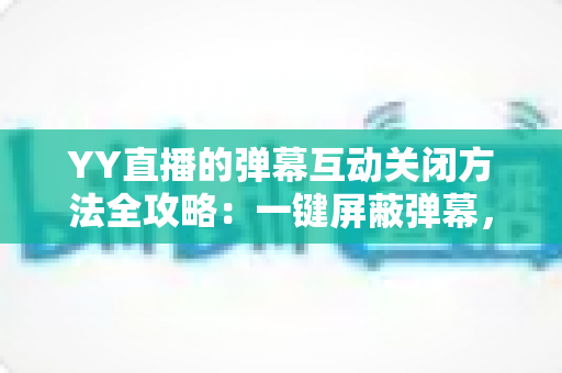 YY直播的弹幕互动关闭方法全攻略：一键屏蔽弹幕，享受纯净流畅的观看体验
