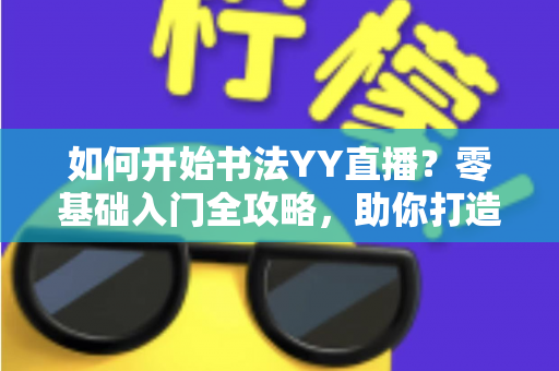 如何开始书法YY直播？零基础入门全攻略，助你打造高人气书法直播间