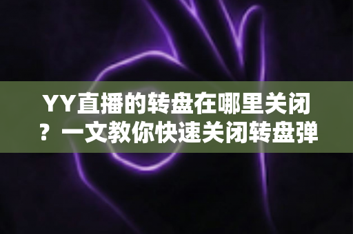 YY直播的转盘在哪里关闭?一文教你快速关闭转盘弹窗的完整指南 YY直播的转盘在哪里关闭?一文教你快速关闭转盘弹窗的完整指南