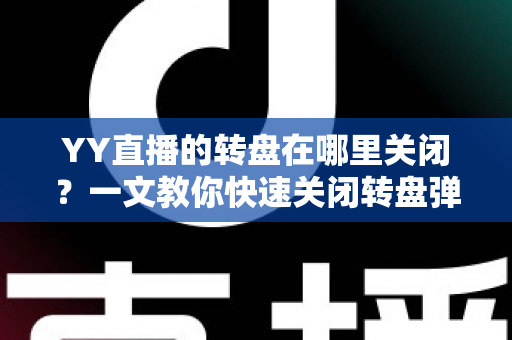 YY直播的转盘在哪里关闭?一文教你快速关闭转盘弹窗的完整指南 YY直播的转盘在哪里关闭?一文教你快速关闭转盘弹窗的完整指南
