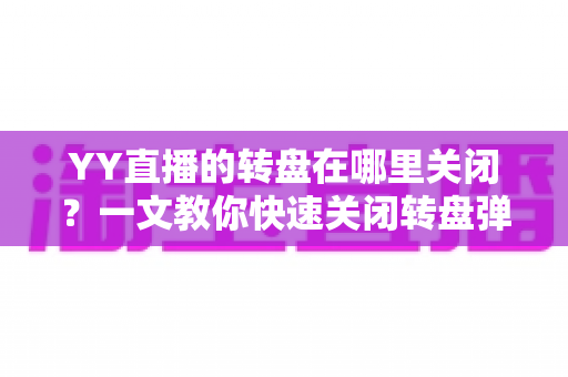 YY直播的转盘在哪里关闭?一文教你快速关闭转盘弹窗的完整指南 YY直播的转盘在哪里关闭?一文教你快速关闭转盘弹窗的完整指南