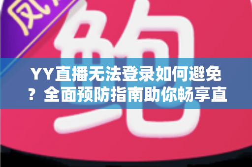 YY直播无法登录如何避免？全面预防指南助你畅享直播体验
