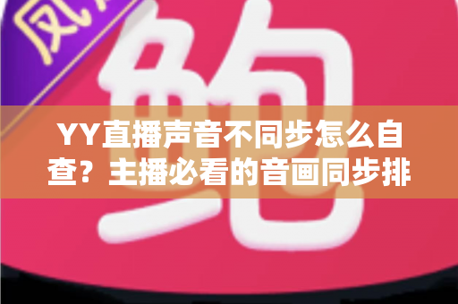 YY直播声音不同步怎么自查?主播必看的音画同步排查全攻略 YY直播声音不同步怎么自查?主播必看的音画同步排查全攻略