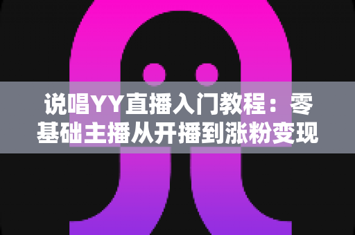 说唱YY直播入门教程:零基础主播从开播到涨粉变现的全方位实战指南 说唱YY直播入门教程:零基础主播从开播到涨粉变现的全方位实战指南