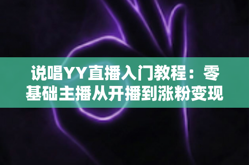 说唱YY直播入门教程:零基础主播从开播到涨粉变现的全方位实战指南 说唱YY直播入门教程:零基础主播从开播到涨粉变现的全方位实战指南