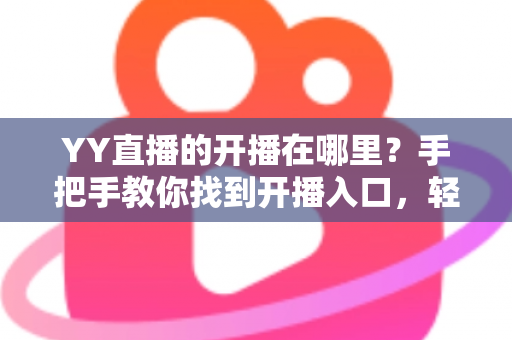YY直播的开播在哪里?手把手教你找到开播入口,轻松开启主播之旅 YY直播的开播在哪里?手把手教你找到开播入口,轻松开启主播之旅