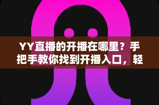 YY直播的开播在哪里?手把手教你找到开播入口,轻松开启主播之旅 YY直播的开播在哪里?手把手教你找到开播入口,轻松开启主播之旅