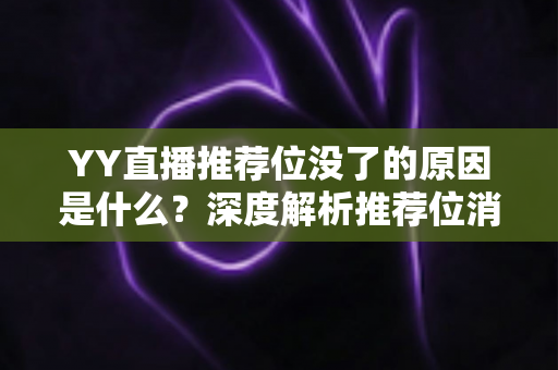 YY直播推荐位没了的原因是什么？深度解析推荐位消失的真相与恢复方法