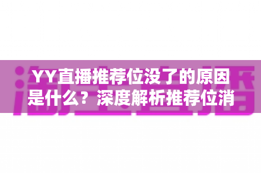 YY直播推荐位没了的原因是什么？深度解析推荐位消失的真相与恢复方法